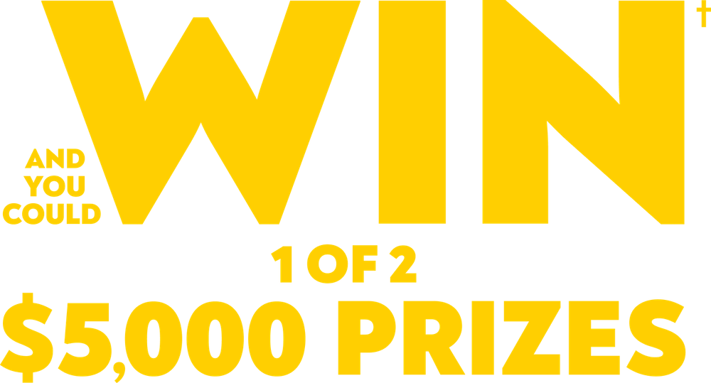 and you could win† 1 of 2 $5,000 prizes
