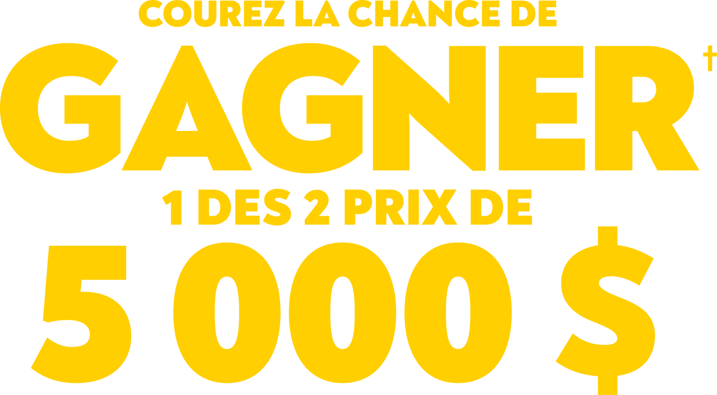 et courez la chance de gagner† 1 des 2 prix de 5 000 $